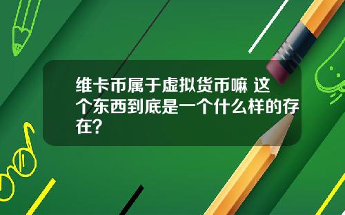 维卡币属于虚拟货币嘛 这个东西到底是一个什么样的存在？