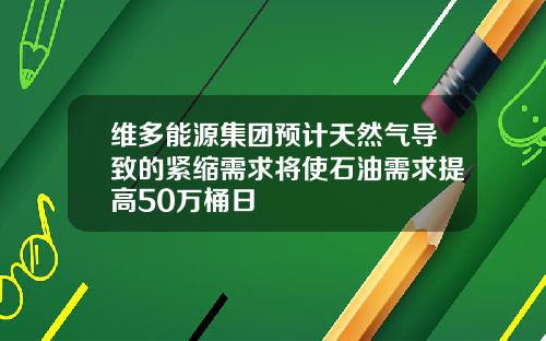 维多能源集团预计天然气导致的紧缩需求将使石油需求提高50万桶日