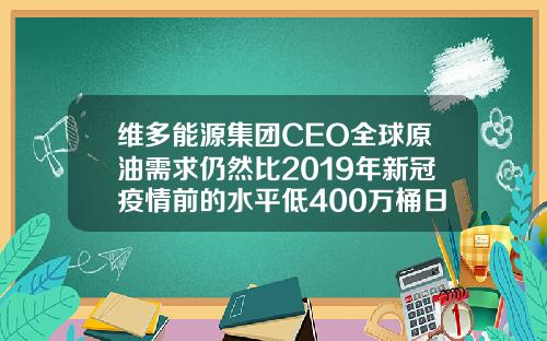 维多能源集团CEO全球原油需求仍然比2019年新冠疫情前的水平低400万桶日