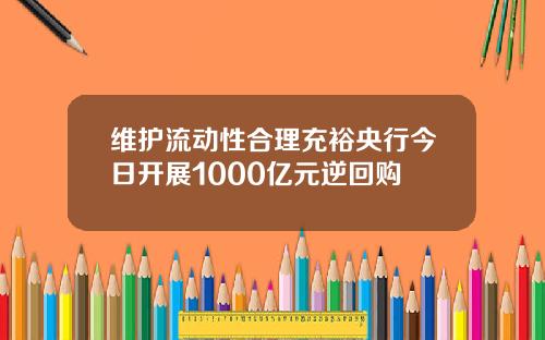 维护流动性合理充裕央行今日开展1000亿元逆回购