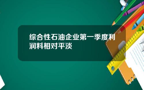 综合性石油企业第一季度利润料相对平淡