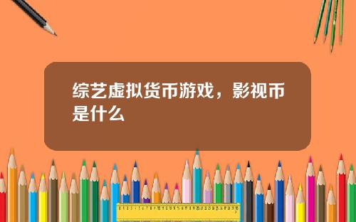 综艺虚拟货币游戏，影视币是什么