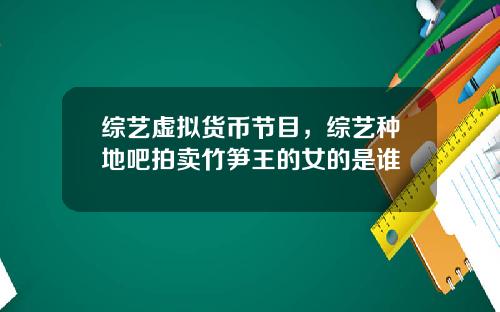 综艺虚拟货币节目，综艺种地吧拍卖竹笋王的女的是谁