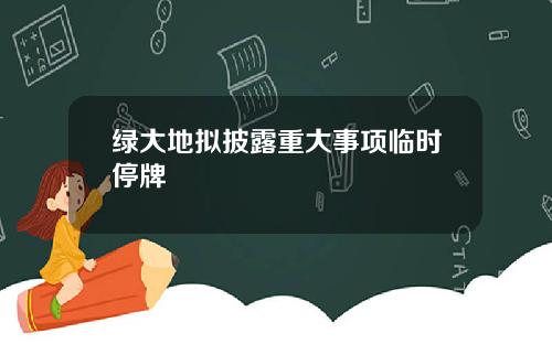 绿大地拟披露重大事项临时停牌