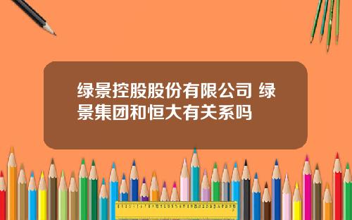 绿景控股股份有限公司 绿景集团和恒大有关系吗