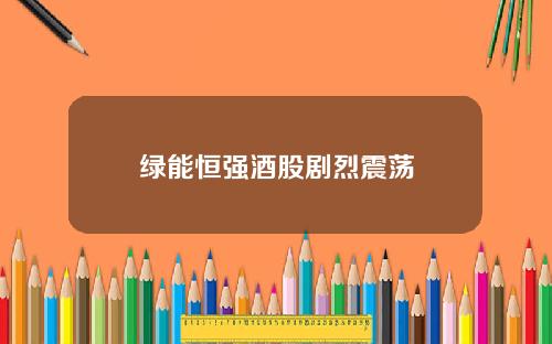 绿能恒强酒股剧烈震荡