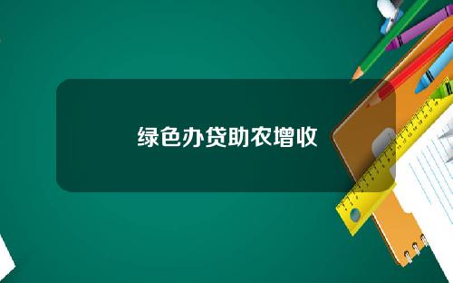 绿色办贷助农增收