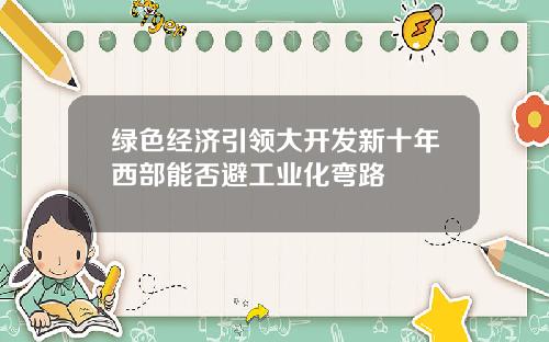 绿色经济引领大开发新十年西部能否避工业化弯路