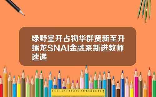 绿野堂开占物华群贤新至升蟠龙SNAI金融系新进教师速递