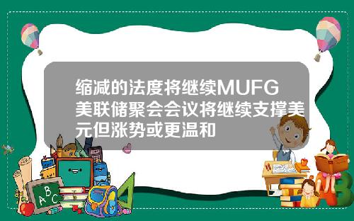 缩减的法度将继续MUFG美联储聚会会议将继续支撑美元但涨势或更温和