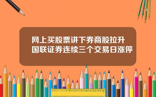 网上买股票讲下券商股拉升国联证券连续三个交易日涨停