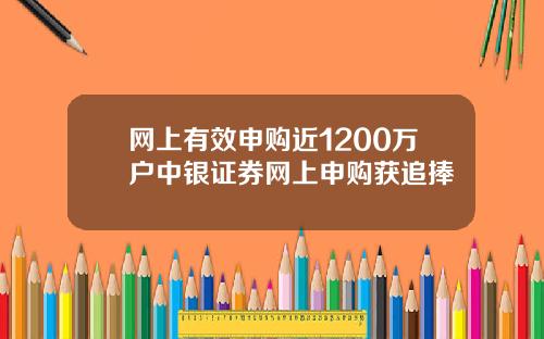 网上有效申购近1200万户中银证券网上申购获追捧