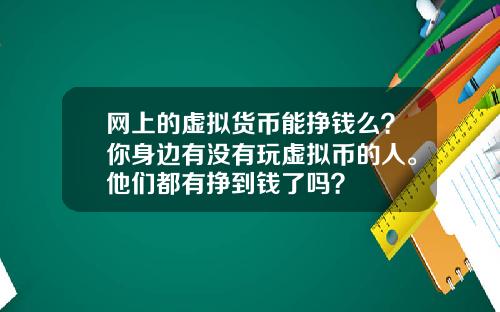 网上的虚拟货币能挣钱么？你身边有没有玩虚拟币的人。他们都有挣到钱了吗？