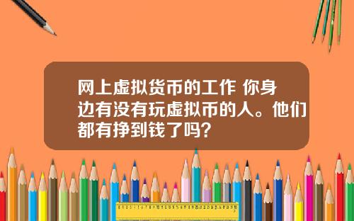 网上虚拟货币的工作 你身边有没有玩虚拟币的人。他们都有挣到钱了吗？