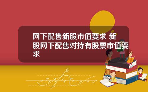 网下配售新股市值要求 新股网下配售对持有股票市值要求