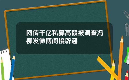 网传千亿私募高毅被调查冯柳发微博间接辟谣