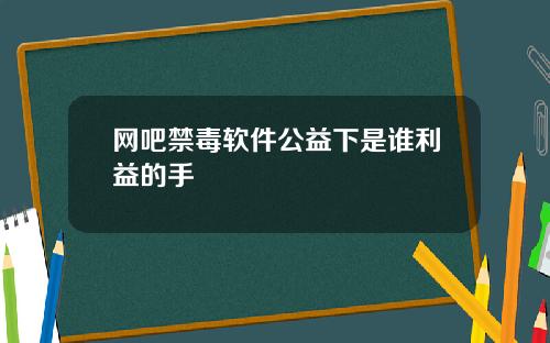 网吧禁毒软件公益下是谁利益的手
