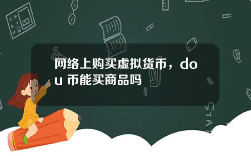 网络上购买虚拟货币，dou+币能买商品吗