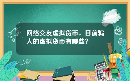 网络交友虚拟货币，目前骗人的虚拟货币有哪些？