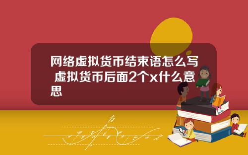 网络虚拟货币结束语怎么写 虚拟货币后面2个x什么意思