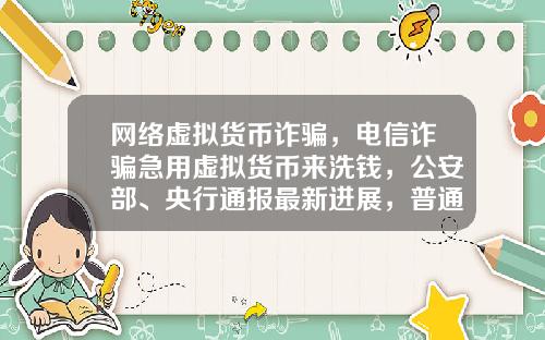 网络虚拟货币诈骗，电信诈骗急用虚拟货币来洗钱，公安部、央行通报最新进展，普通用户怎么防范？