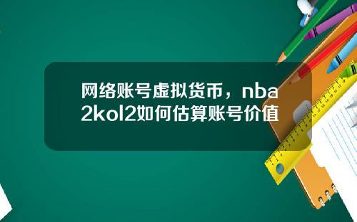 网络账号虚拟货币，nba2kol2如何估算账号价值