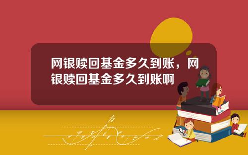 网银赎回基金多久到账，网银赎回基金多久到账啊