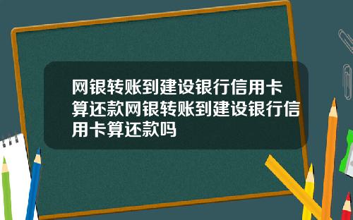 网银转账到建设银行信用卡算还款网银转账到建设银行信用卡算还款吗