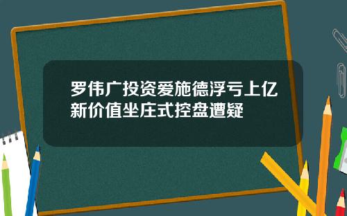 罗伟广投资爱施德浮亏上亿新价值坐庄式控盘遭疑