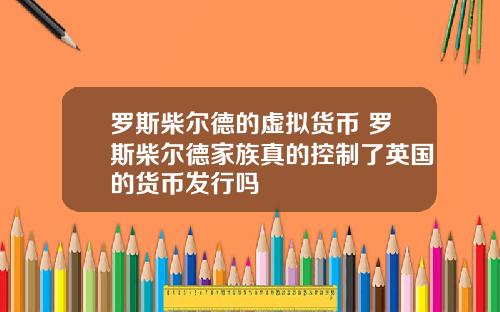 罗斯柴尔德的虚拟货币 罗斯柴尔德家族真的控制了英国的货币发行吗