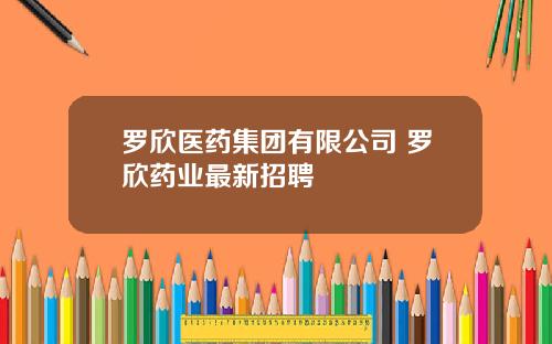 罗欣医药集团有限公司 罗欣药业最新招聘