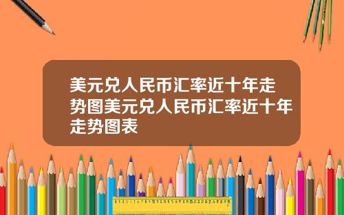 美元兑人民币汇率近十年走势图美元兑人民币汇率近十年走势图表