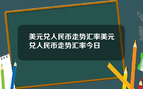 美元兑人民币走势汇率美元兑人民币走势汇率今日