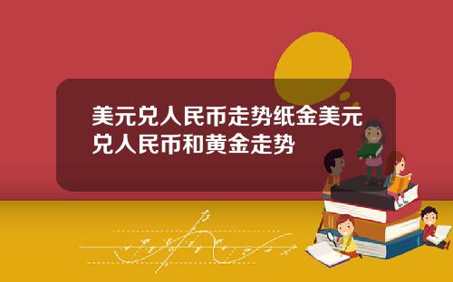 美元兑人民币走势纸金美元兑人民币和黄金走势