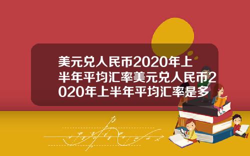 美元兑人民币2020年上半年平均汇率美元兑人民币2020年上半年平均汇率是多少
