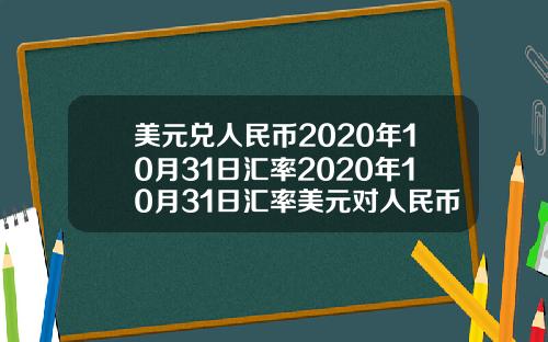 美元兑人民币2020年10月31日汇率2020年10月31日汇率美元对人民币