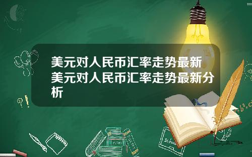 美元对人民币汇率走势最新美元对人民币汇率走势最新分析