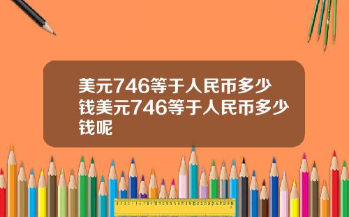 美元746等于人民币多少钱美元746等于人民币多少钱呢