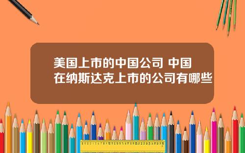 美国上市的中国公司 中国在纳斯达克上市的公司有哪些