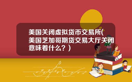 美国关闭虚拟货币交易所(美国芝加哥期货交易大厅关闭意味着什么？)