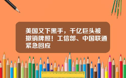 美国又下黑手，千亿巨头被撤销牌照！工信部、中国联通紧急回应