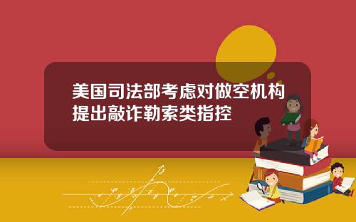美国司法部考虑对做空机构提出敲诈勒索类指控