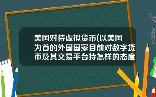 美国对待虚拟货币(以美国为首的外国国家目前对数字货币及其交易平台持怎样的态度？)