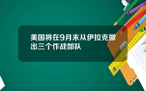 美国将在9月末从伊拉克撤出三个作战部队