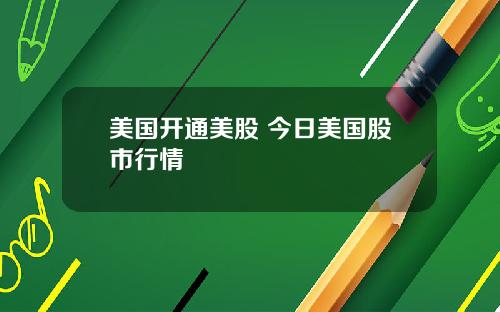 美国开通美股 今日美国股市行情