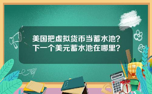 美国把虚拟货币当蓄水池？下一个美元蓄水池在哪里？