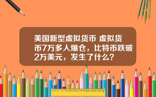 美国新型虚拟货币 虚拟货币7万多人爆仓，比特币跌破2万美元，发生了什么？