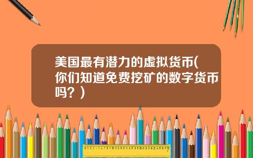 美国最有潜力的虚拟货币(你们知道免费挖矿的数字货币吗？)