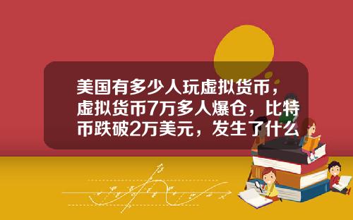 美国有多少人玩虚拟货币，虚拟货币7万多人爆仓，比特币跌破2万美元，发生了什么？