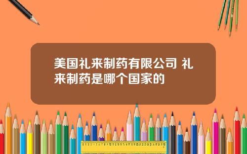 美国礼来制药有限公司 礼来制药是哪个国家的